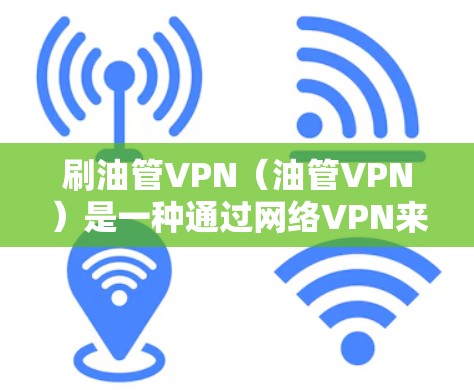 刷油管VPN（油管VPN）是一种通过网络VPN来连接 oil 网站的VPN服务。油管 VPN 提供了更方便的访问油管网络的便利，但使用油管 VPN 时需要注意以下几点