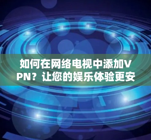 如何在网络电视中添加VPN？让您的娱乐体验更安全可靠