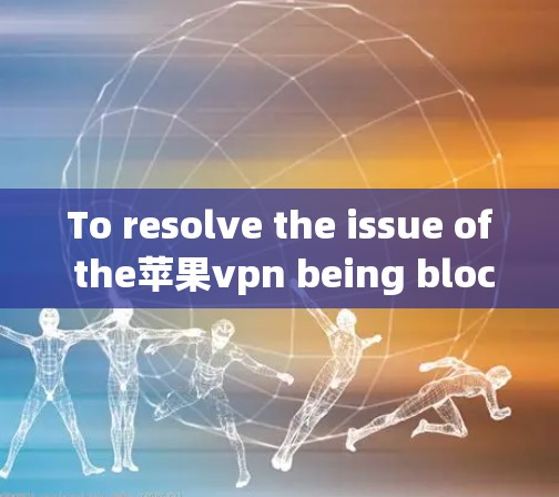 To resolve the issue of the苹果vpn being blocked on a free node,follow these steps: