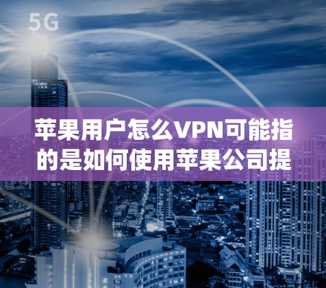 苹果用户怎么VPN可能指的是如何使用苹果公司提供的VPN服务。苹果公司已经推出了多种VPN产品，包括AppleVPN和Apple TV+以下是使用苹果VPN的一些建议步骤