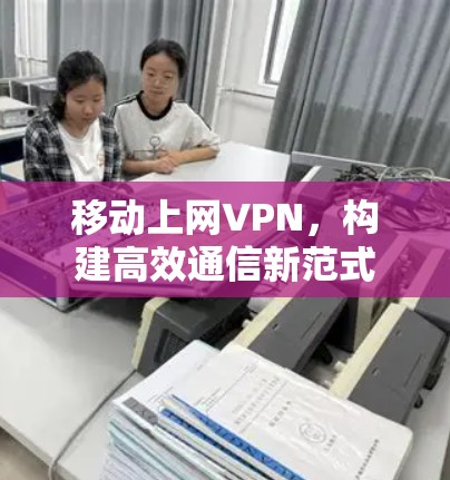 移动上网VPN，构建高效通信新范式