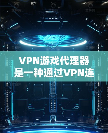 VPN游戏代理器是一种通过VPN连接到外部服务器来下载和观看游戏的软件。它提供了更安全、更便捷的下载和观看游戏的机会，尤其是在某些地区或服务器 inaccessible的情况下