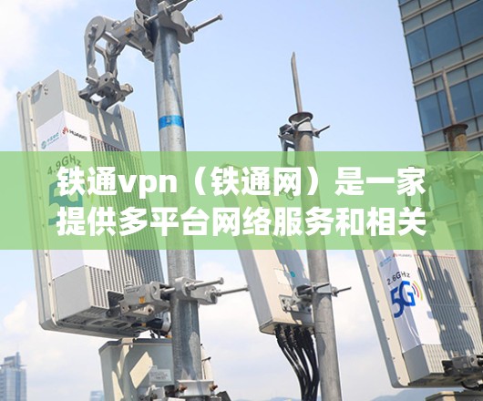 铁通vpn（铁通网）是一家提供多平台网络服务和相关软件的公司。以下是对铁通vpn业务的详细介绍