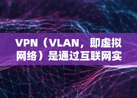 VPN（VLAN，即虚拟网络）是通过互联网实现内部或外部网络连接的加密传输方式，其发展历程可以概括为以下几个阶段