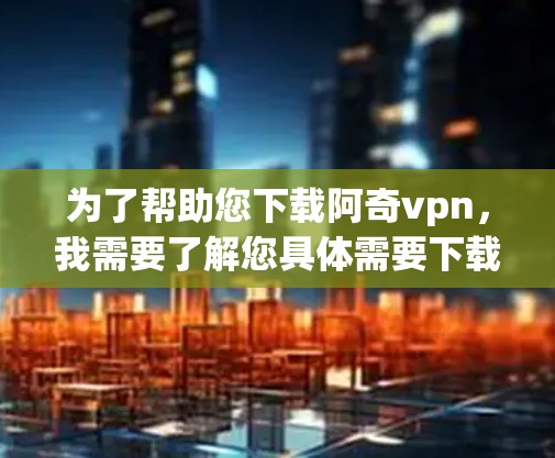 为了帮助您下载阿奇vpn，我需要了解您具体需要下载的内容或用途。阿奇vpn可能是一个加密软件、一个游戏、一个工具，或者是其他类型的文件。以下是一些建议，帮助您更好地理解如何下载和使用它