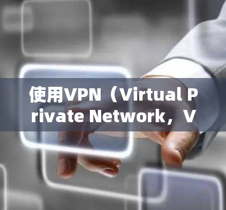 使用VPN（Virtual Private Network，VPN）可以让你在安全的网络环境中访问你想去的网站、应用或内容。以下是使用VPN的简单教程