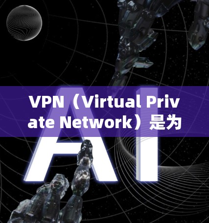 VPN（Virtual Private Network）是为了解决网络连接不稳定的常见问题而开发的网络服务。以下是几种常见的VPN类型及其特点，供您参考