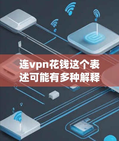 连vpn花钱这个表述可能有多种解释，具体含义取决于上下文。以下是一些可能的解释和建议