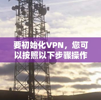 要初始化VPN，您可以按照以下步骤操作