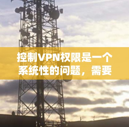 控制VPN权限是一个系统性的问题，需要从多个方面进行管理，以确保安全和合规。以下是一步步的解决方案