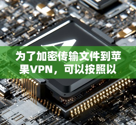 为了加密传输文件到苹果VPN，可以按照以下步骤进行