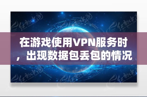 在游戏使用VPN服务时，出现数据包丢包的情况可能与多种因素有关。以下是一些可能的原因和解决方法