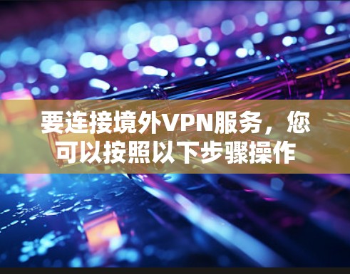 要连接境外VPN服务,您可以按照以下步骤操作 要连接境外VPN服务,您可以按照以下步骤操作