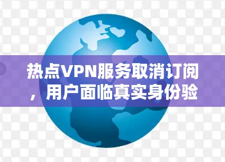 热点VPN服务取消订阅，用户面临真实身份验证风险