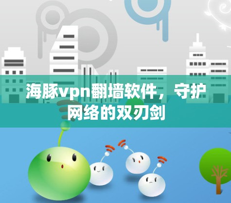 海豚vpn翻墙软件，守护网络的双刃剑