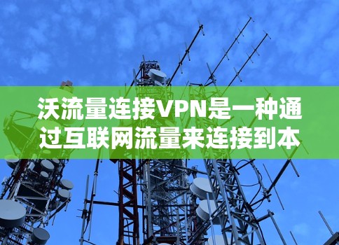 沃流量连接VPN是一种通过互联网流量来连接到本地VPN设备的解决方案，具有以下特点