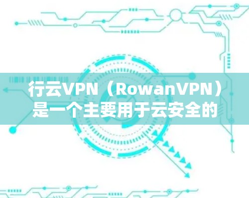 行云VPN（RowanVPN）是一个主要用于云安全的软件，提供多种功能，如加密、防火墙配置、多设备管理、安全监控和多因素认证等。以下是详细的后台管理步骤
