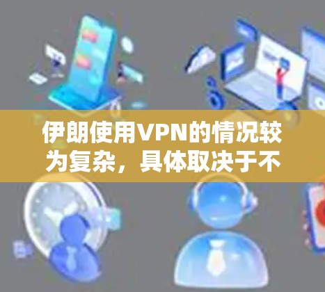 伊朗使用VPN的情况较为复杂，具体取决于不同的因素和政策环境。以下是一些可能的情况