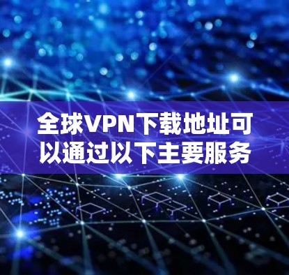 全球VPN下载地址可以通过以下主要服务提供商获取，以下是几个主要的VPN服务