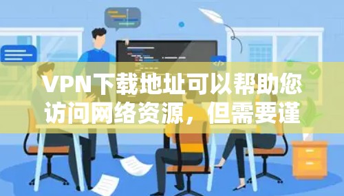 VPN下载地址可以帮助您访问网络资源，但需要谨慎下载，确保选择安全可靠的来源。以下是几种常见的VPN下载地址推荐