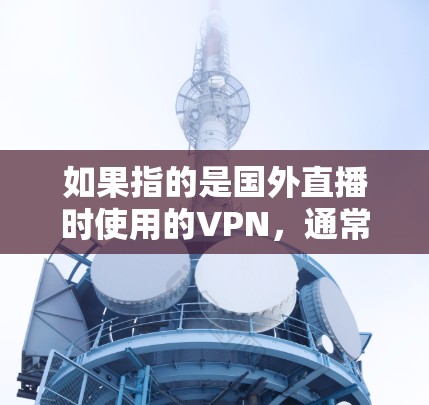 如果指的是国外直播时使用的VPN，通常可能指的是一些专门用于直播的VPN服务，或者是在国外（如美国、欧洲）直播时使用的VPN协议。以下是一些可能相关的信息和建议