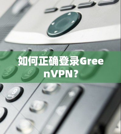 如何正确登录GreenVPN？