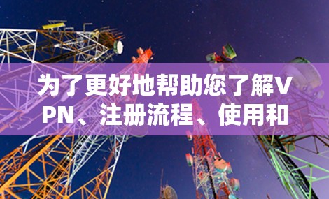 为了更好地帮助您了解VPN、注册流程、使用和退款问题，以下是一个有条理的指南