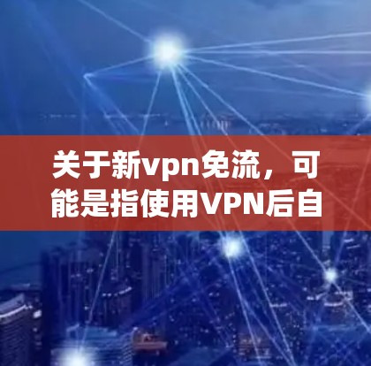 关于新vpn免流，可能是指使用VPN后自动进入免俗模式或使用某些VPN服务的版本或功能简化。以下是一些可能的解释和建议