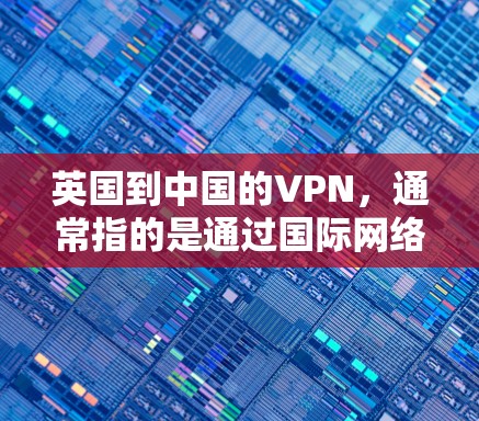 英国到中国的VPN，通常指的是通过国际网络协议（如IPsec、VPN、VPE等）从英国前往中国，或从中国前往英国的VPN服务。以下是对这种情况的详细介绍