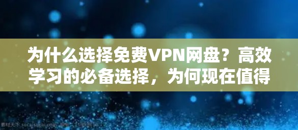 为什么选择免费VPN网盘？高效学习的必备选择，为何现在值得花时间？