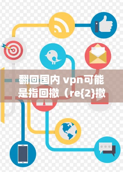 翻回国内 vpn可能是指回撤（re{2}撤）或者重置（re{2}reset）在中文语境中，可能是指重置或重获VPN服务。以下是对国内VPN的详细介绍