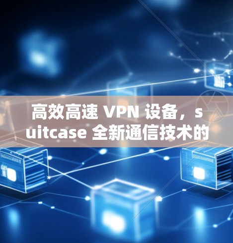 高效高速 VPN 设备，suitcase 全新通信技术的优化与创新