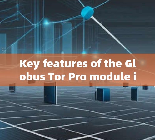 Key features of the Globus Tor Pro module include: