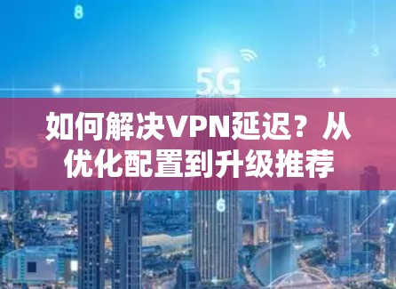 如何解决VPN延迟？从优化配置到升级推荐