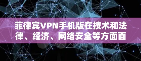 菲律宾VPN手机版在技术和法律、经济、网络安全等方面面临诸多挑战。以下是其问题及解决方案的总结