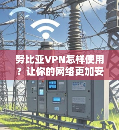 努比亚VPN怎样使用？让你的网络更加安全与便捷