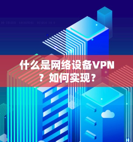什么是网络设备VPN？如何实现？