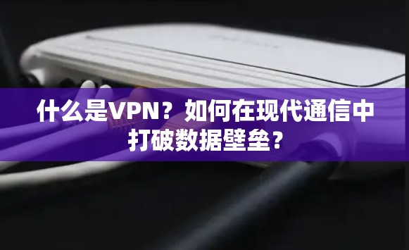什么是VPN？如何在现代通信中打破数据壁垒？