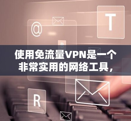 使用免流量VPN是一个非常实用的网络工具，适合那些对互联网不太熟悉或者经常需要访问外网的人。以下是一个详细的步骤指南，帮助你有效地使用免流量VPN