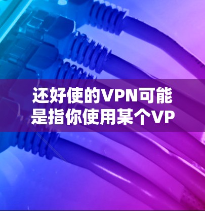 还好使的VPN可能是指你使用某个VPN服务来连接外部网络。VPN可以大大提升你的网络速度，同时保护你的数据和隐私。以下是一些步骤和建议，帮助你更好地使用VPN
