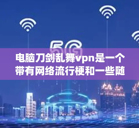 电脑刀剑乱舞vpn是一个带有网络流行梗和一些随意元素的名字。它可能并不是某个特定游戏的名称，而是某个梗或网络用语。为了更好地理解，建议