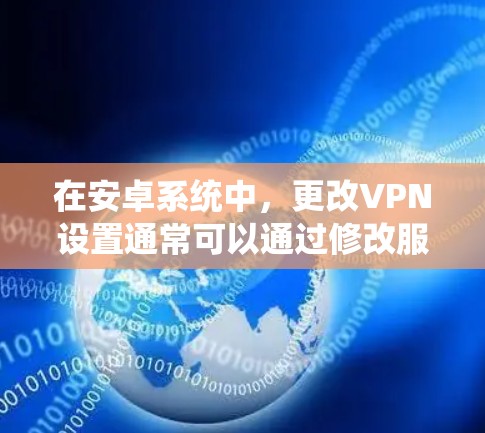 在安卓系统中，更改VPN设置通常可以通过修改服务的配置文件或使用工具来实现。以下是一些常用的方法