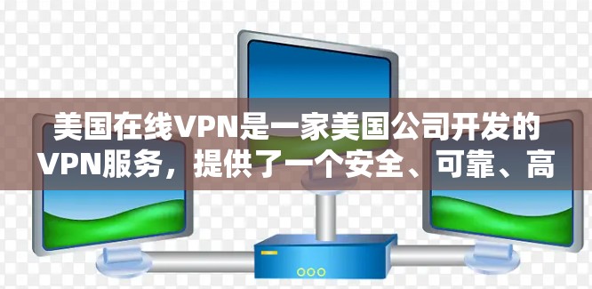 美国在线VPN是一家美国公司开发的VPN服务，提供了一个安全、可靠、高效的网络环境。以下是关于美国在线VPN的一些信息