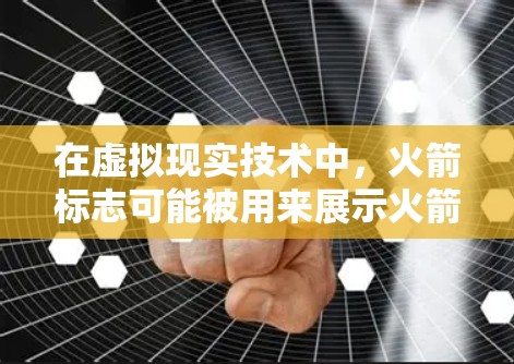 在虚拟现实技术中，火箭标志可能被用来展示火箭发射过程、发射轨道、或者火箭的各个部分。此外，虚拟现实技术常用于展示军事装备、教育、科普、娱乐等领域