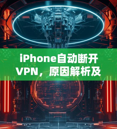 iPhone自动断开VPN，原因解析及解决方案