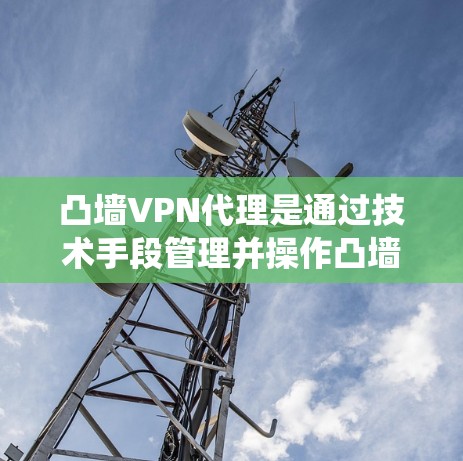 凸墙VPN代理是通过技术手段管理并操作凸墙VPN账户的一种方式，通常指第三方网站或软件系统来管理账户。以下是关于凸墙VPN代理的一些详细信息