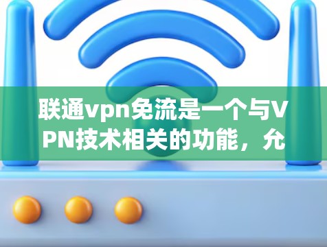 联通vpn免流是一个与VPN技术相关的功能，允许在特定的设备或网络环境中限制网络流量。以下是关于该功能的详细信息