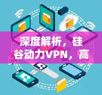 深度解析，硅谷动力VPN，高效安全连接的未来