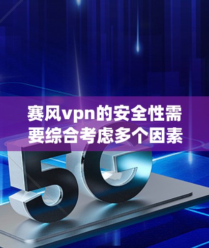 赛风vpn的安全性需要综合考虑多个因素，包括软件的安全性、售后服务、适用场景、兼容性以及更新维护等。为了确定赛风vpn的安全性，建议以下步骤