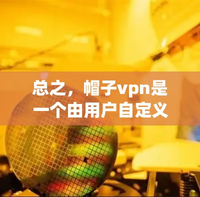 总之，帽子vpn是一个由用户自定义的工具，具体情况可能因软件而异，建议您根据自己的需求选择合适的工具